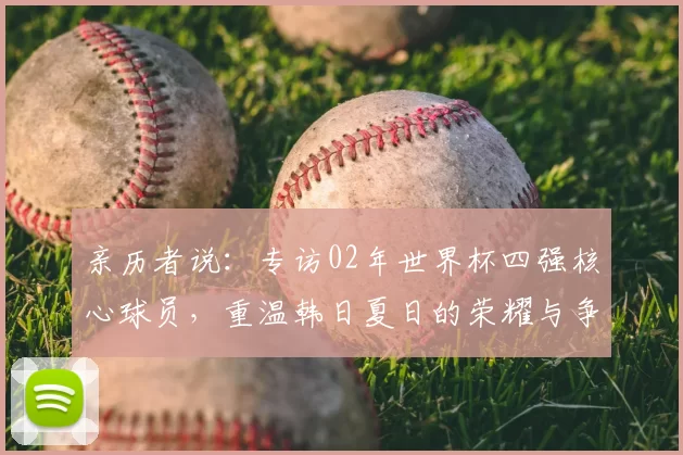 亲历者说：专访02年世界杯四强核心球员，重温韩日夏日的荣耀与争议
