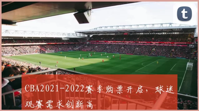 CBA2021-2022赛季购票开启，球迷观赛需求创新高
