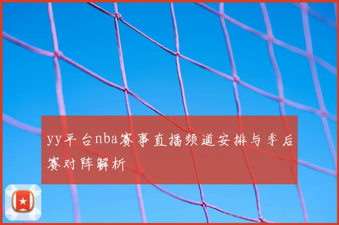 yy平台nba赛事直播频道安排与季后赛对阵解析