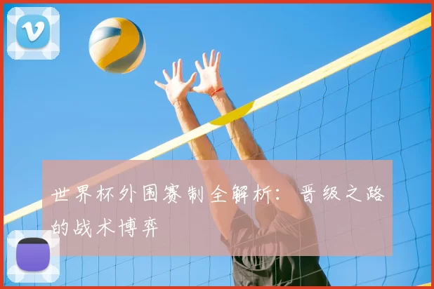 世界杯外围赛制全解析：晋级之路的战术博弈