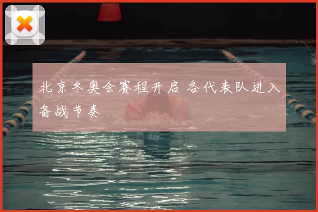 北京冬奥会赛程开启 各代表队进入备战节奏