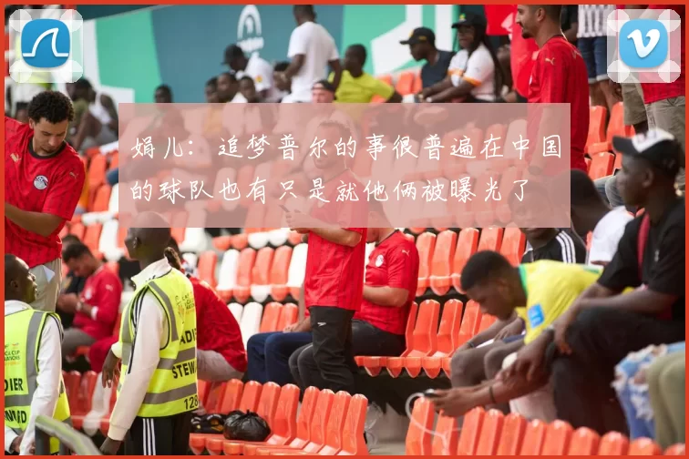 娟儿:追梦普尔的事很普遍在中国的球队也有只是就他俩被曝光了