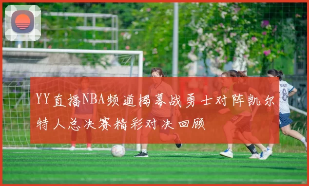 YY直播NBA频道揭幕战勇士对阵凯尔特人总决赛精彩对决回顾