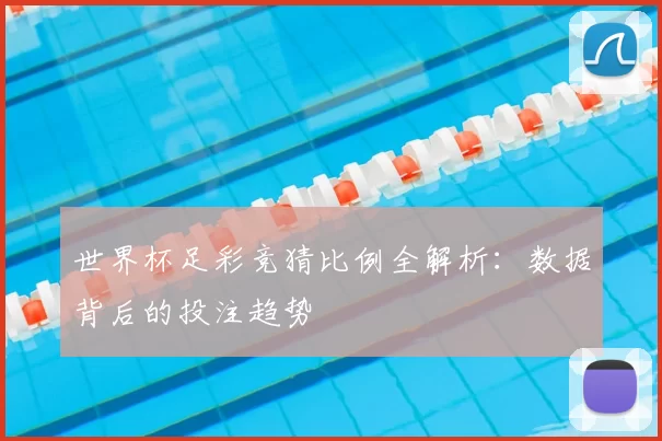 世界杯足彩竞猜比例全解析：数据背后的投注趋势