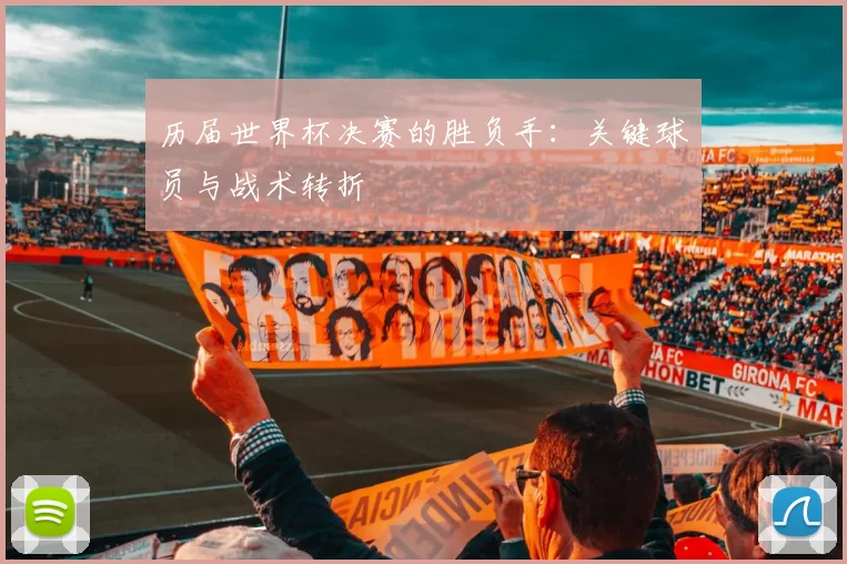 历届世界杯决赛的胜负手：关键球员与战术转折
