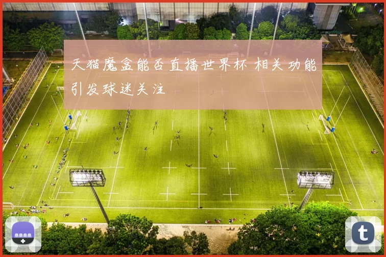 天猫魔盒能否直播世界杯 相关功能引发球迷关注
