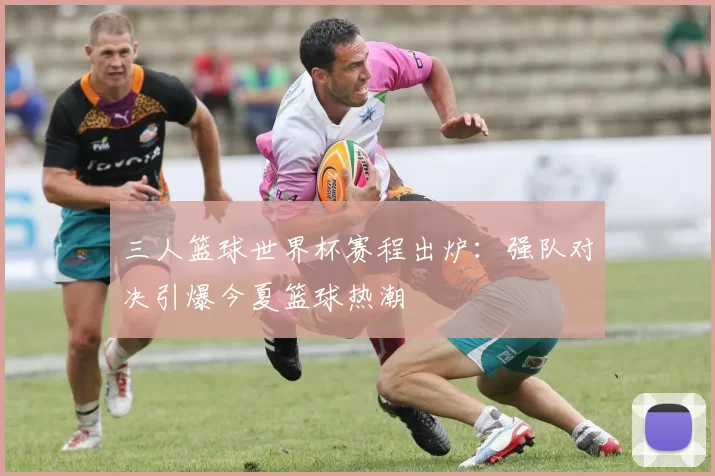 三人篮球世界杯赛程出炉:强队对决引爆今夏篮球热潮