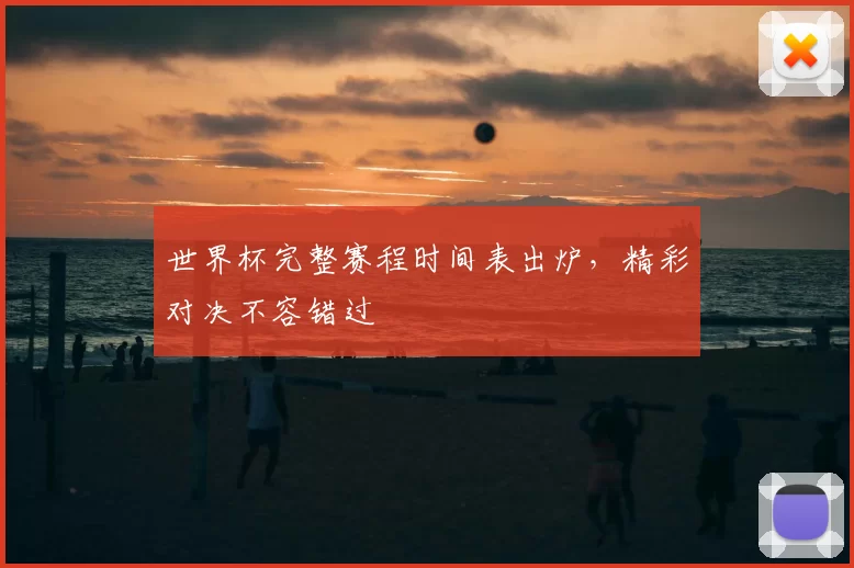 世界杯完整赛程时间表出炉，精彩对决不容错过