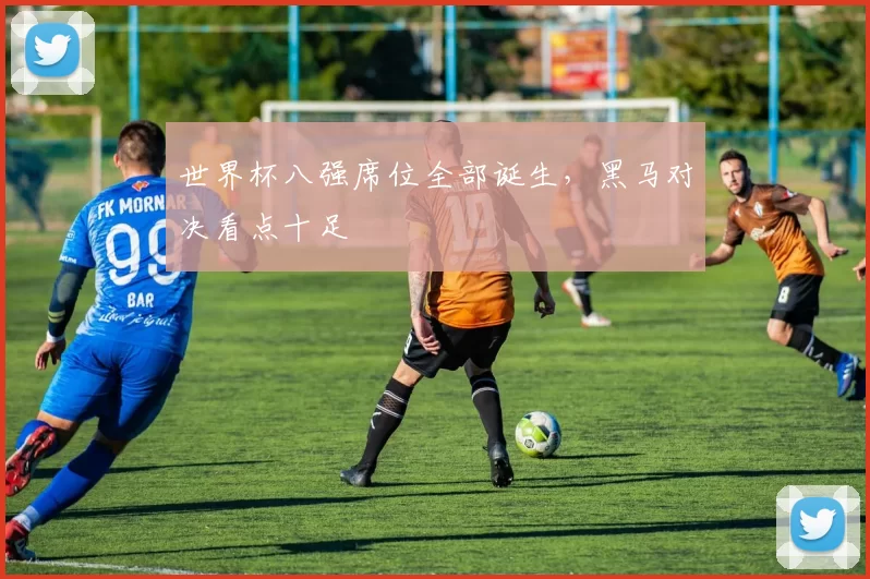 世界杯八强席位全部诞生，黑马对决看点十足