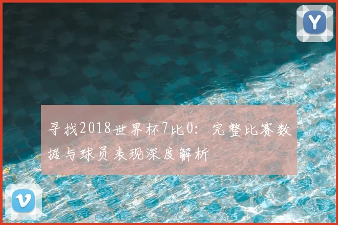 寻找2018世界杯7比0：完整比赛数据与球员表现深度解析