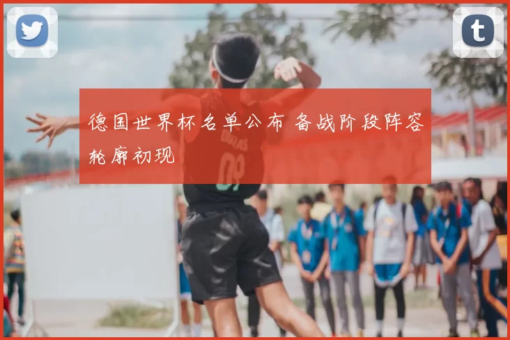 德国世界杯名单公布 备战阶段阵容轮廓初现