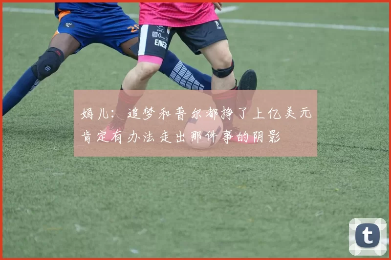 娟儿：追梦和普尔都挣了上亿美元肯定有办法走出那件事的阴影
