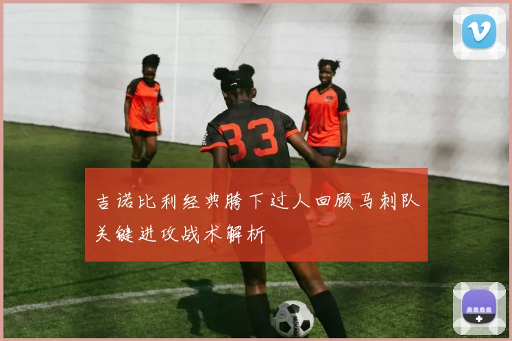 吉诺比利经典胯下过人回顾马刺队关键进攻战术解析