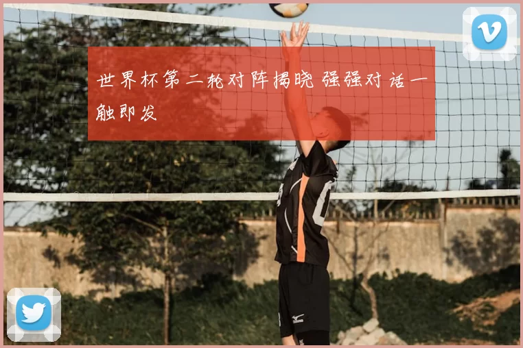 世界杯第二轮对阵揭晓 强强对话一触即发