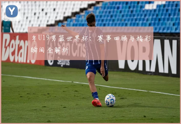 年U19男篮世界杯：赛事回顾与精彩瞬间全解析