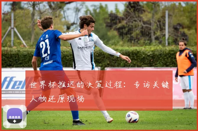 世界杯推迟的决策过程：专访关键人物还原现场