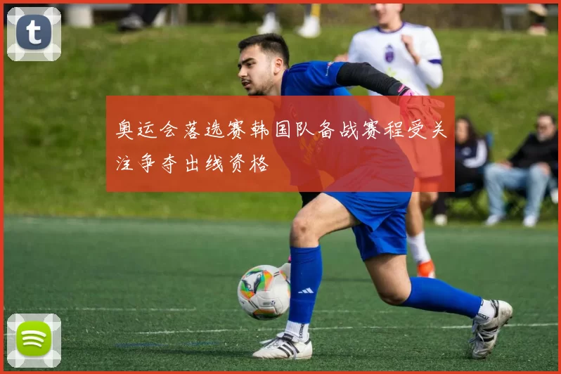 奥运会落选赛韩国队备战赛程受关注争夺出线资格
