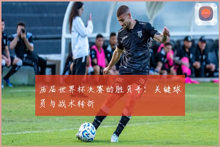 历届世界杯决赛的胜负手：关键球员与战术转折