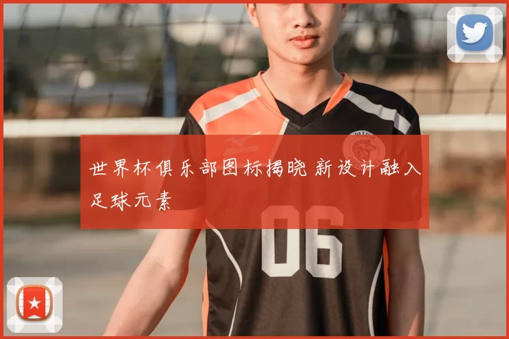 世界杯俱乐部图标揭晓 新设计融入足球元素