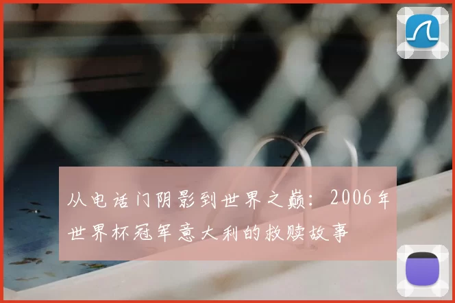 从电话门阴影到世界之巅:2006年世界杯冠军意大利的救赎故事