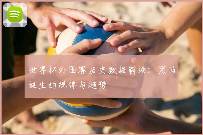 世界杯外围赛历史数据解读：黑马诞生的规律与趋势