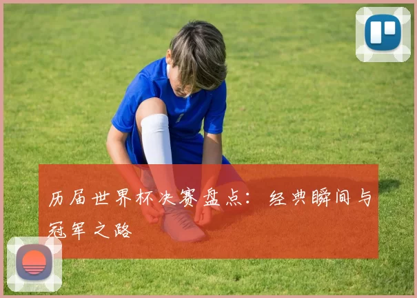 历届世界杯决赛盘点：经典瞬间与冠军之路