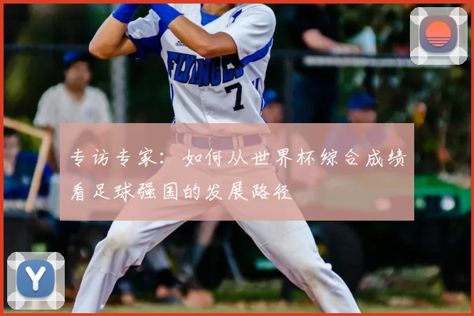 专访专家：如何从世界杯综合成绩看足球强国的发展路径