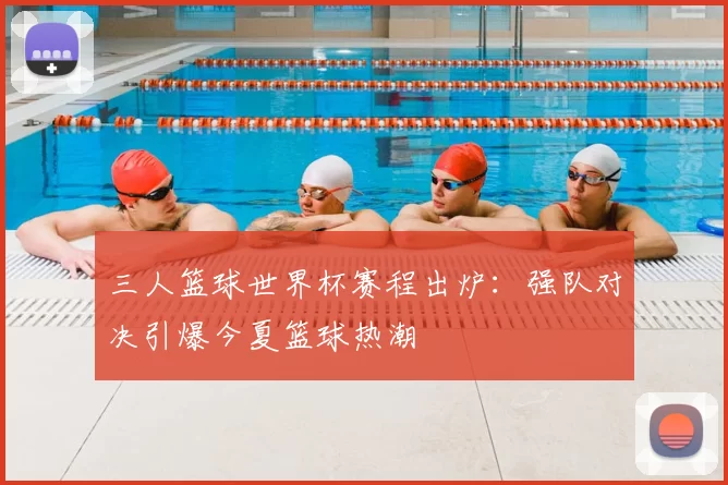 三人篮球世界杯赛程出炉:强队对决引爆今夏篮球热潮