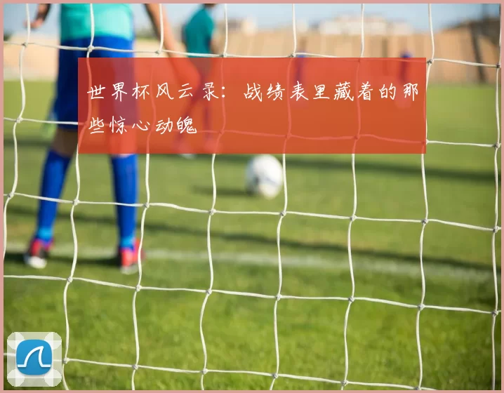 世界杯风云录：战绩表里藏着的那些惊心动魄