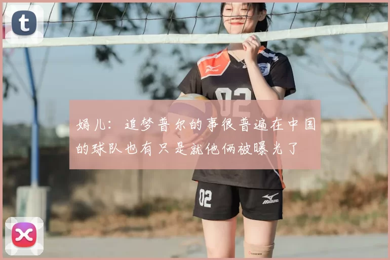 娟儿：追梦普尔的事很普遍在中国的球队也有只是就他俩被曝光了
