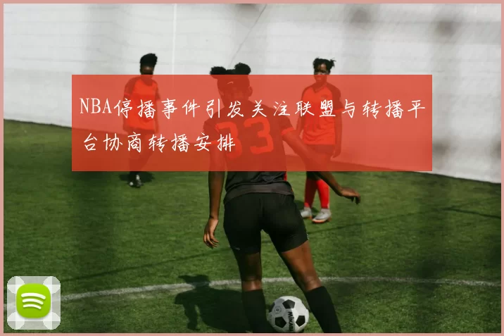 NBA停播事件引发关注联盟与转播平台协商转播安排