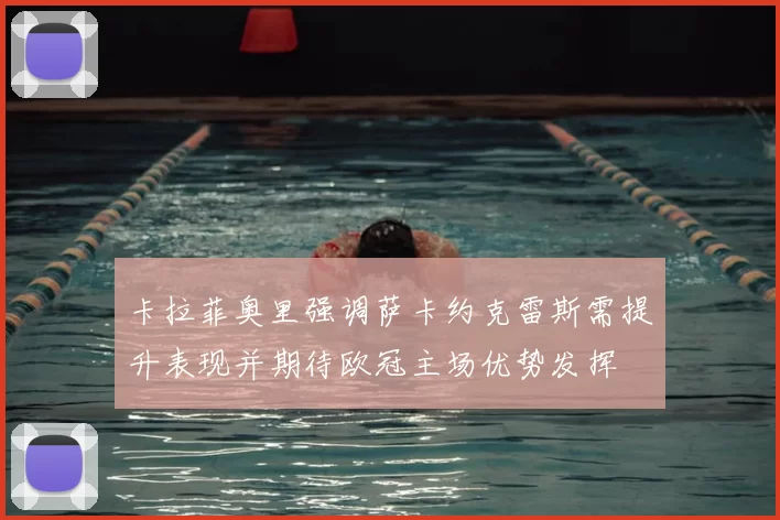 卡拉菲奥里强调萨卡约克雷斯需提升表现并期待欧冠主场优势发挥