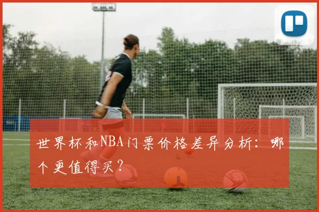 世界杯和NBA门票价格差异分析：哪个更值得买？