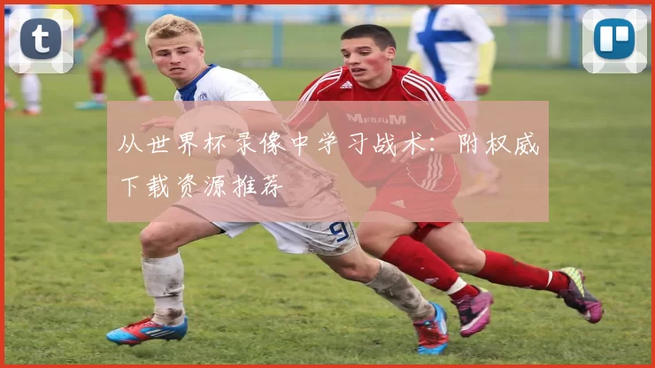 从世界杯录像中学习战术：附权威下载资源推荐