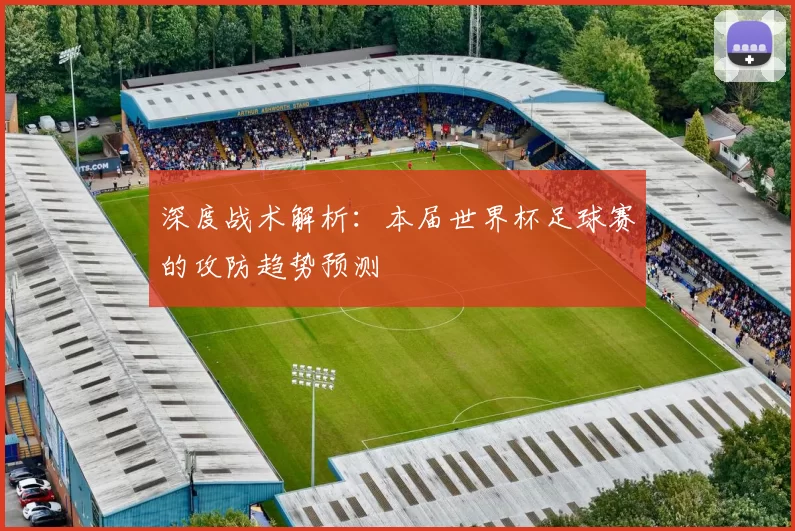 深度战术解析：本届世界杯足球赛的攻防趋势预测