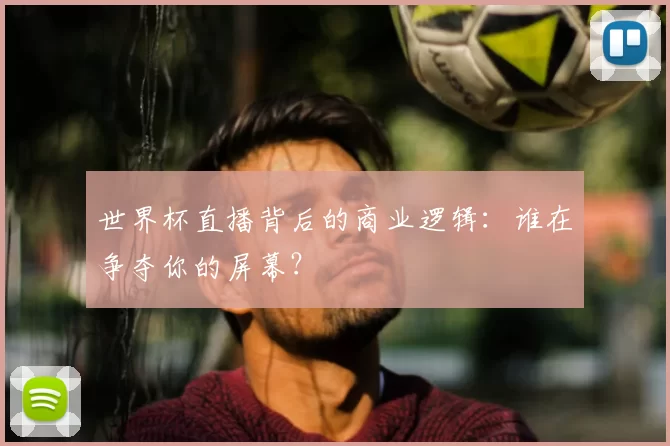 世界杯直播背后的商业逻辑：谁在争夺你的屏幕？