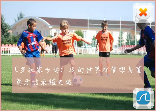 C罗独家专访：我的世界杯梦想与葡萄牙的荣耀之路