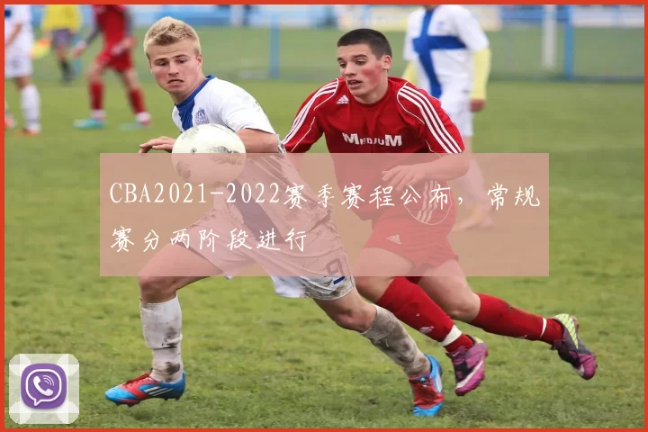 CBA2021-2022赛季赛程公布，常规赛分两阶段进行