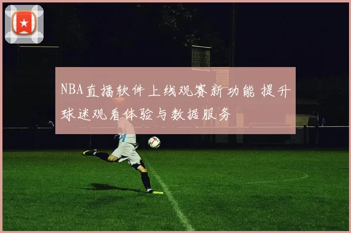 NBA直播软件上线观赛新功能 提升球迷观看体验与数据服务