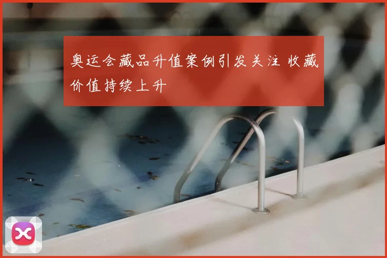 奥运会藏品升值案例引发关注 收藏价值持续上升