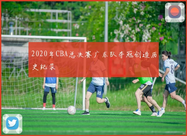 2020年CBA总决赛广东队夺冠创造历史纪录