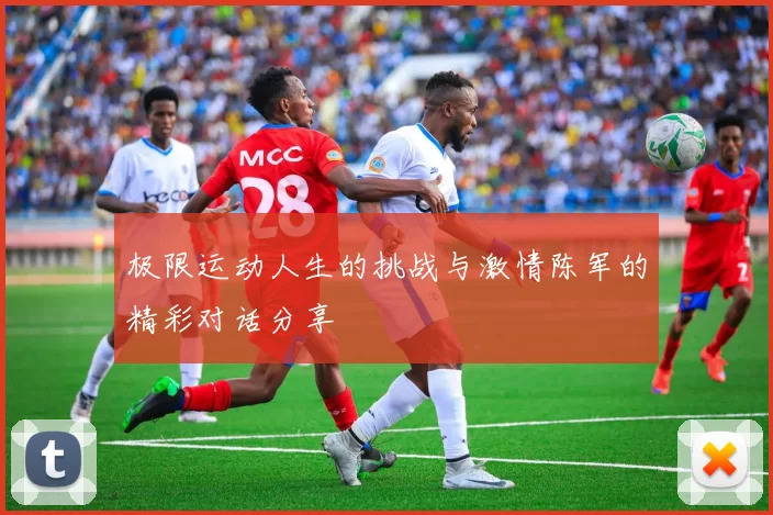 极限运动人生的挑战与激情陈军的精彩对话分享