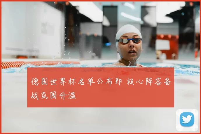 德国世界杯名单公布即 核心阵容备战氛围升温