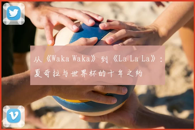 从《Waka Waka》到《La La La》：夏奇拉与世界杯的十年之约