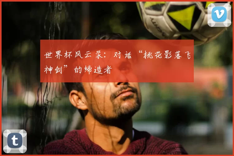 世界杯风云录：对话“桃花影落飞神剑”的缔造者