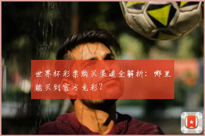 世界杯彩票购买渠道全解析:哪里能买到官方竞彩?