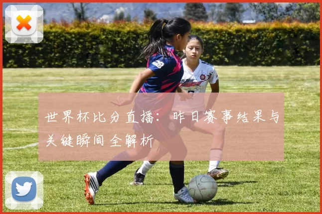 世界杯比分直播：昨日赛事结果与关键瞬间全解析