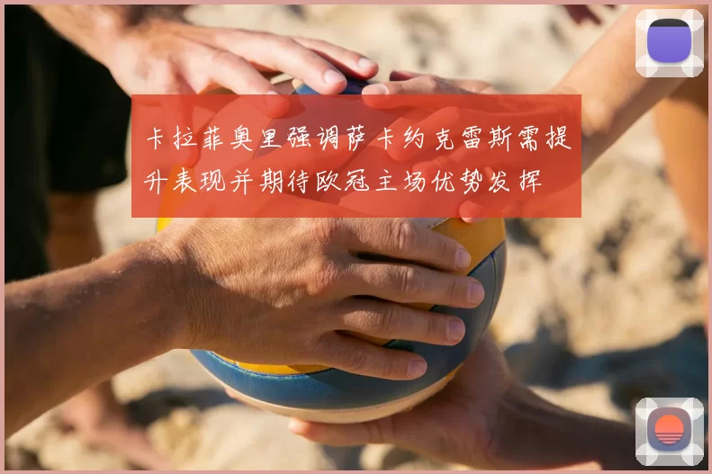 卡拉菲奥里强调萨卡约克雷斯需提升表现并期待欧冠主场优势发挥