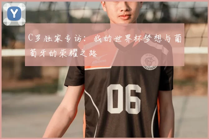 C罗独家专访：我的世界杯梦想与葡萄牙的荣耀之路
