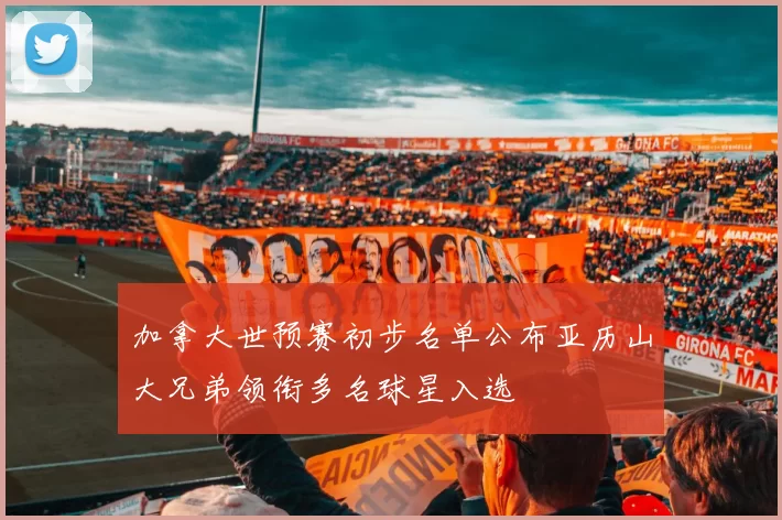 加拿大世预赛初步名单公布亚历山大兄弟领衔多名球星入选